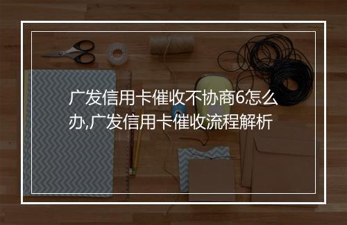 广发信用卡催收不协商6怎么办,广发信用卡催收流程解析