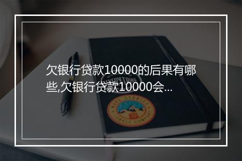 欠银行贷款10000的后果有哪些,欠银行贷款10000会有什么影响