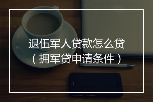 退伍军人贷款怎么贷（拥军贷申请条件）