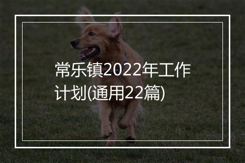 常乐镇2022年工作计划(通用22篇)