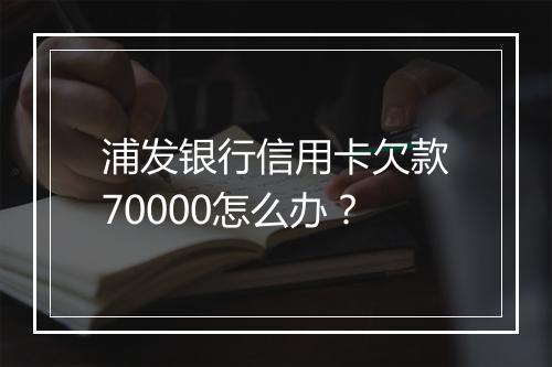 浦发银行信用卡欠款70000怎么办？