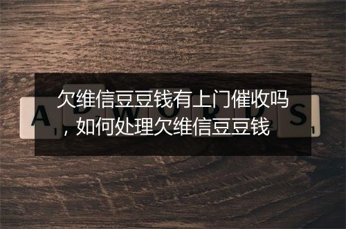 欠维信豆豆钱有上门催收吗，如何处理欠维信豆豆钱