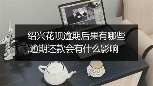 绍兴花呗逾期后果有哪些,逾期还款会有什么影响