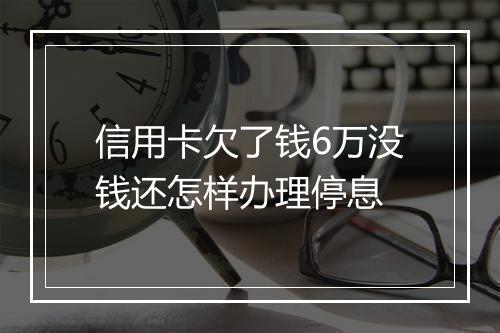 信用卡欠了钱6万没钱还怎样办理停息