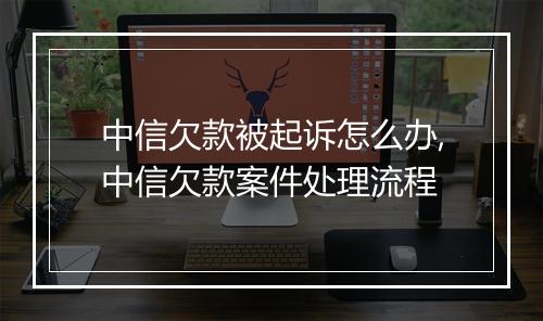 中信欠款被起诉怎么办,中信欠款案件处理流程