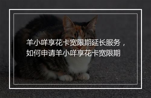 羊小咩享花卡宽限期延长服务，如何申请羊小咩享花卡宽限期