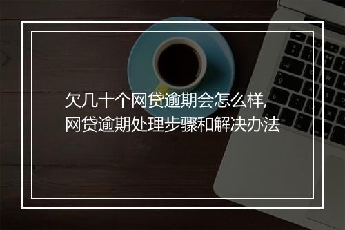 欠几十个网贷逾期会怎么样,网贷逾期处理步骤和解决办法