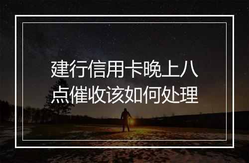 建行信用卡晚上八点催收该如何处理