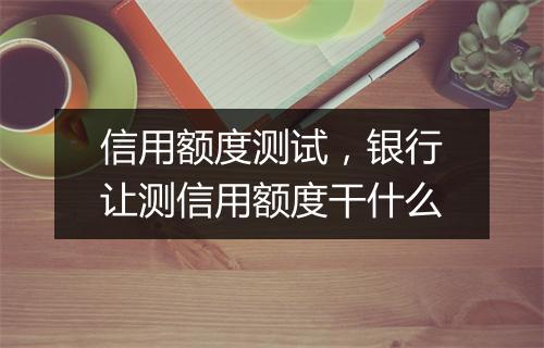 信用额度测试，银行让测信用额度干什么
