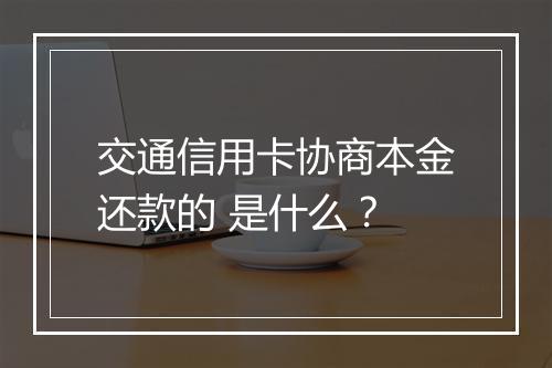交通信用卡协商本金还款的 是什么？