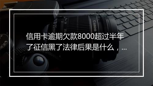 信用卡逾期欠款8000超过半年了征信黑了法律后果是什么，一定要看！