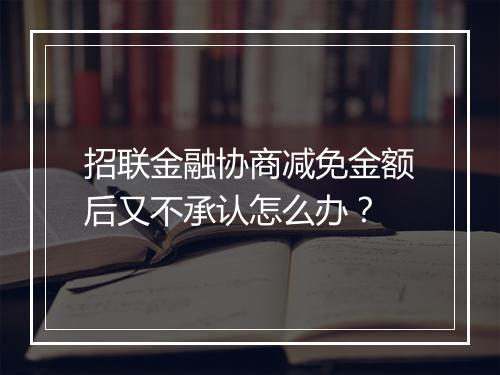 招联金融协商减免金额后又不承认怎么办？