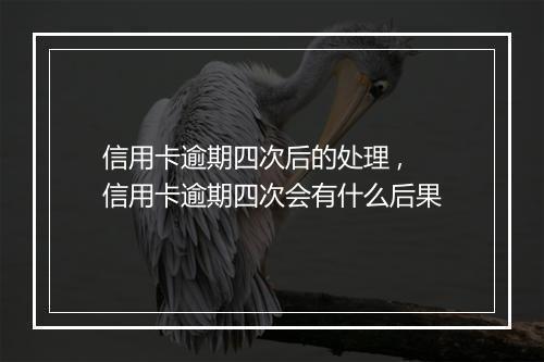 信用卡逾期四次后的处理 ,信用卡逾期四次会有什么后果