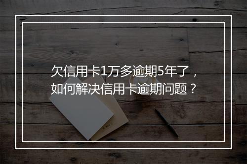 欠信用卡1万多逾期5年了，如何解决信用卡逾期问题？