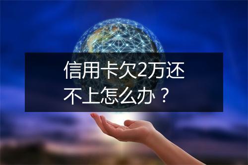 信用卡欠2万还不上怎么办？