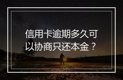 信用卡逾期多久可以协商只还本金？