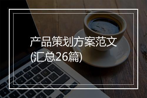 产品策划方案范文(汇总26篇)