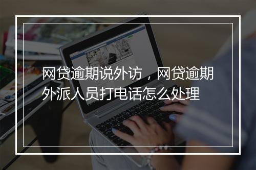 网贷逾期说外访，网贷逾期外派人员打电话怎么处理