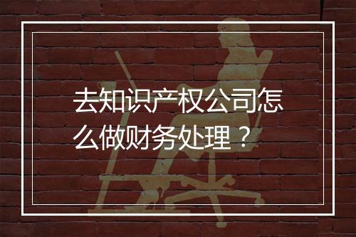 去知识产权公司怎么做财务处理？