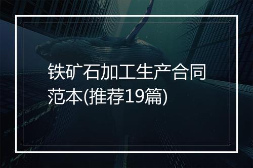 铁矿石加工生产合同范本(推荐19篇)