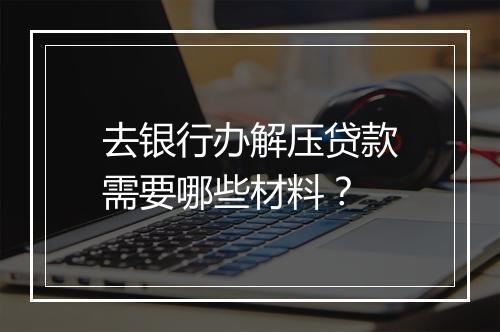 去银行办解压贷款需要哪些材料？