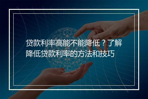 贷款利率高能不能降低？了解降低贷款利率的方法和技巧