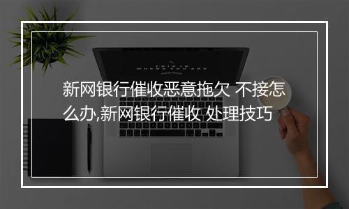 新网银行催收恶意拖欠 不接怎么办,新网银行催收 处理技巧