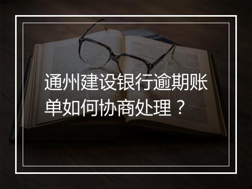 通州建设银行逾期账单如何协商处理？