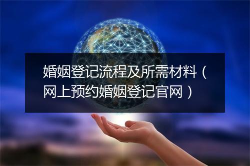 婚姻登记流程及所需材料（网上预约婚姻登记官网）