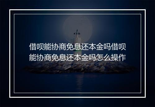借呗能协商免息还本金吗借呗能协商免息还本金吗怎么操作