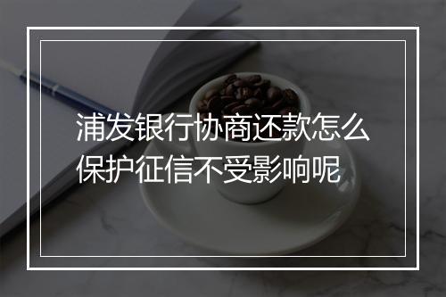 浦发银行协商还款怎么保护征信不受影响呢