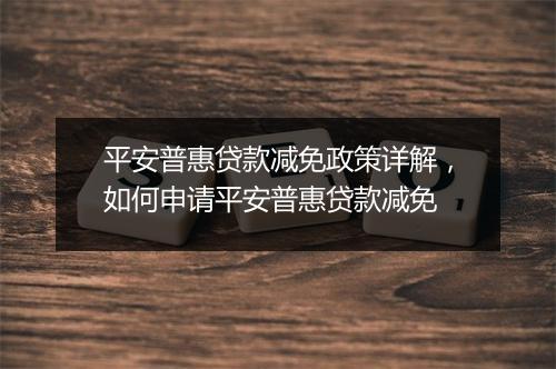 平安普惠贷款减免政策详解，如何申请平安普惠贷款减免