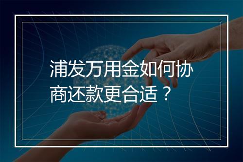 浦发万用金如何协商还款更合适？