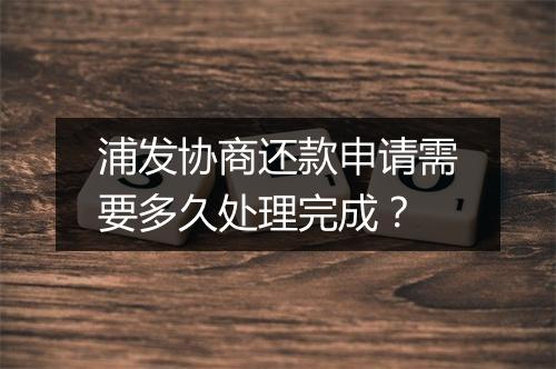 浦发协商还款申请需要多久处理完成？
