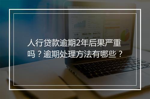 人行贷款逾期2年后果严重吗？逾期处理方法有哪些？