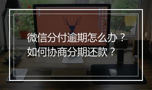 微信分付逾期怎么办？如何协商分期还款？