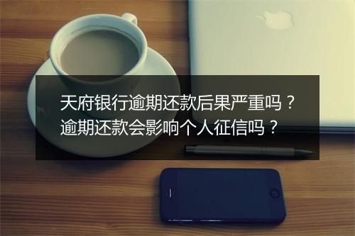 天府银行逾期还款后果严重吗？逾期还款会影响个人征信吗？