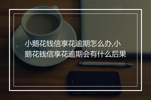小鹅花钱信享花逾期怎么办,小鹅花钱信享花逾期会有什么后果