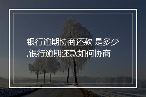银行逾期协商还款 是多少,银行逾期还款如何协商