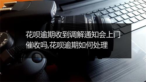 花呗逾期收到调解通知会上门催收吗,花呗逾期如何处理