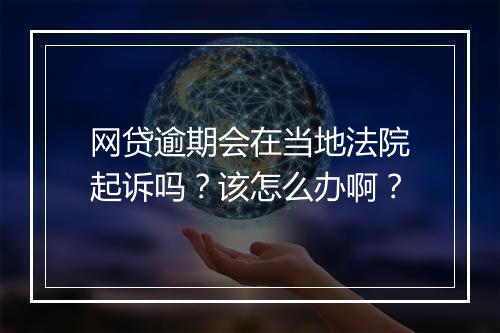 网贷逾期会在当地法院起诉吗？该怎么办啊？