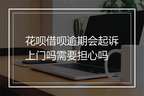 花呗借呗逾期会起诉上门吗需要担心吗