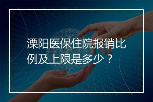 溧阳医保住院报销比例及上限是多少？