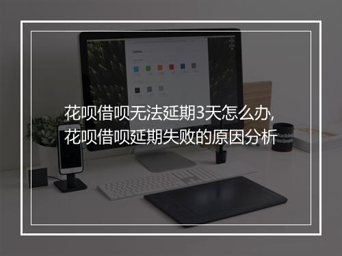 花呗借呗无法延期3天怎么办,花呗借呗延期失败的原因分析