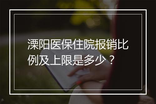 溧阳医保住院报销比例及上限是多少？
