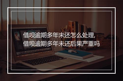 借呗逾期多年未还怎么处理,借呗逾期多年未还后果严重吗