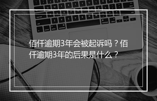 佰仟逾期3年会被起诉吗？佰仟逾期3年的后果是什么？