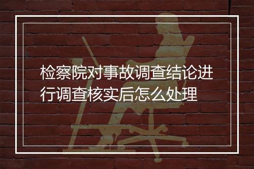 检察院对事故调查结论进行调查核实后怎么处理