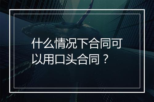 什么情况下合同可以用口头合同？