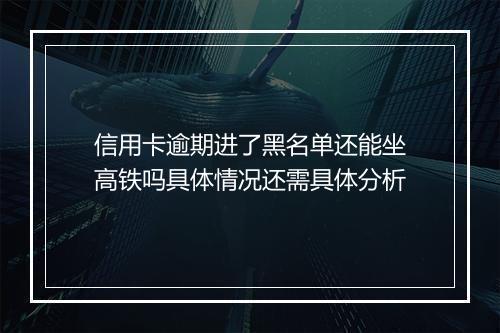 信用卡逾期进了黑名单还能坐高铁吗具体情况还需具体分析